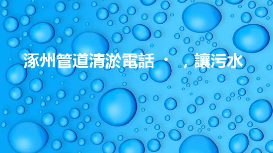 涿州管道清淤電話，讓污水通暢無(wú)阻！